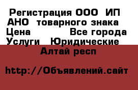 Регистрация ООО, ИП, АНО, товарного знака › Цена ­ 5 000 - Все города Услуги » Юридические   . Алтай респ.